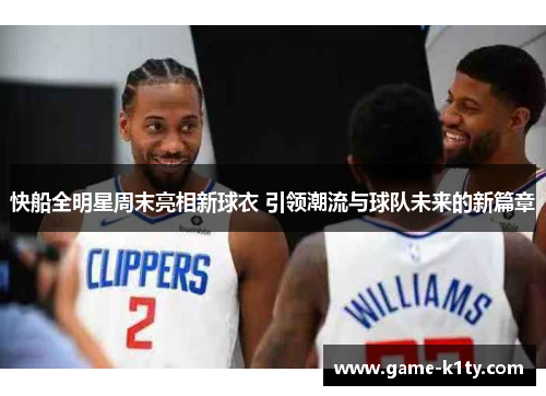 快船全明星周末亮相新球衣 引领潮流与球队未来的新篇章