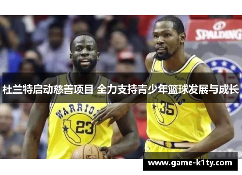 杜兰特启动慈善项目 全力支持青少年篮球发展与成长