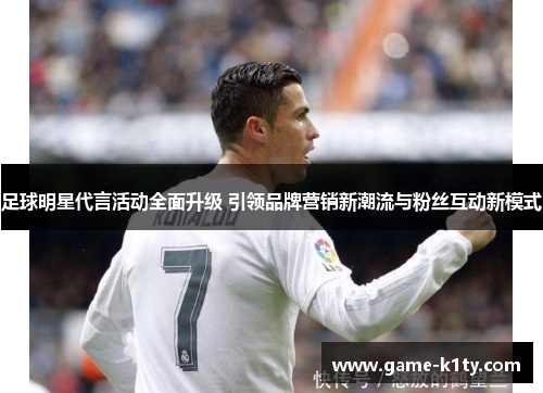 足球明星代言活动全面升级 引领品牌营销新潮流与粉丝互动新模式