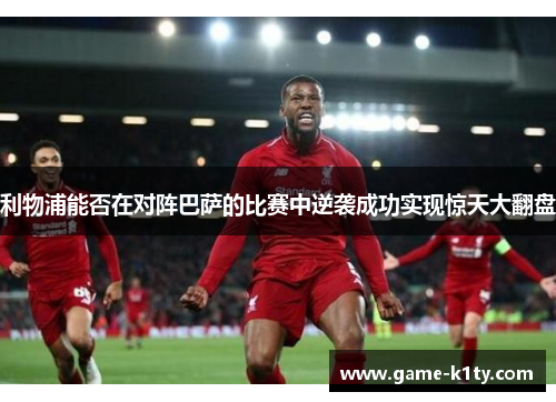 利物浦能否在对阵巴萨的比赛中逆袭成功实现惊天大翻盘