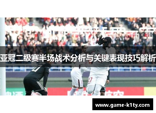 亚冠二级赛半场战术分析与关键表现技巧解析