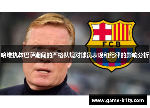 哈维执教巴萨期间的严格队规对球员表现和纪律的影响分析