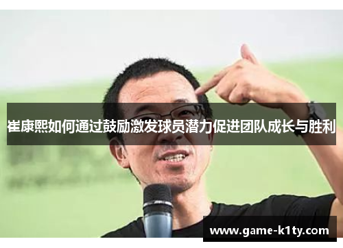崔康熙如何通过鼓励激发球员潜力促进团队成长与胜利