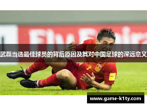 武磊当选最佳球员的背后原因及其对中国足球的深远意义