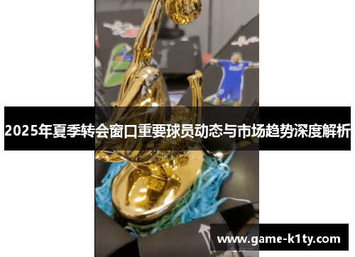 2025年夏季转会窗口重要球员动态与市场趋势深度解析
