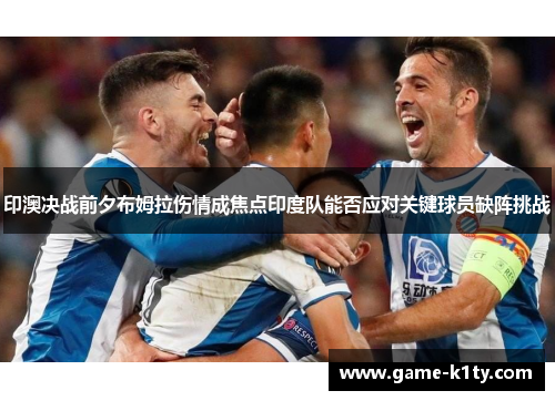 印澳决战前夕布姆拉伤情成焦点印度队能否应对关键球员缺阵挑战