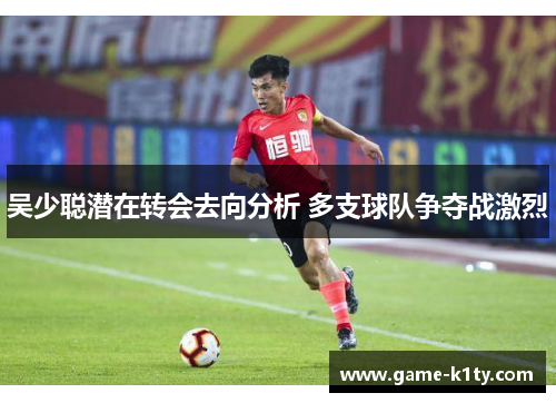 吴少聪潜在转会去向分析 多支球队争夺战激烈