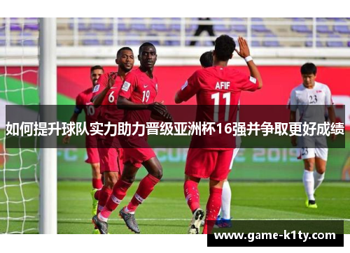 如何提升球队实力助力晋级亚洲杯16强并争取更好成绩