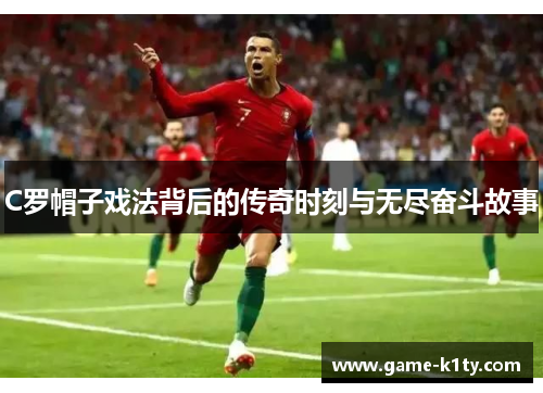 C罗帽子戏法背后的传奇时刻与无尽奋斗故事