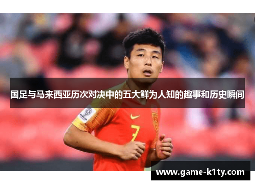 国足与马来西亚历次对决中的五大鲜为人知的趣事和历史瞬间
